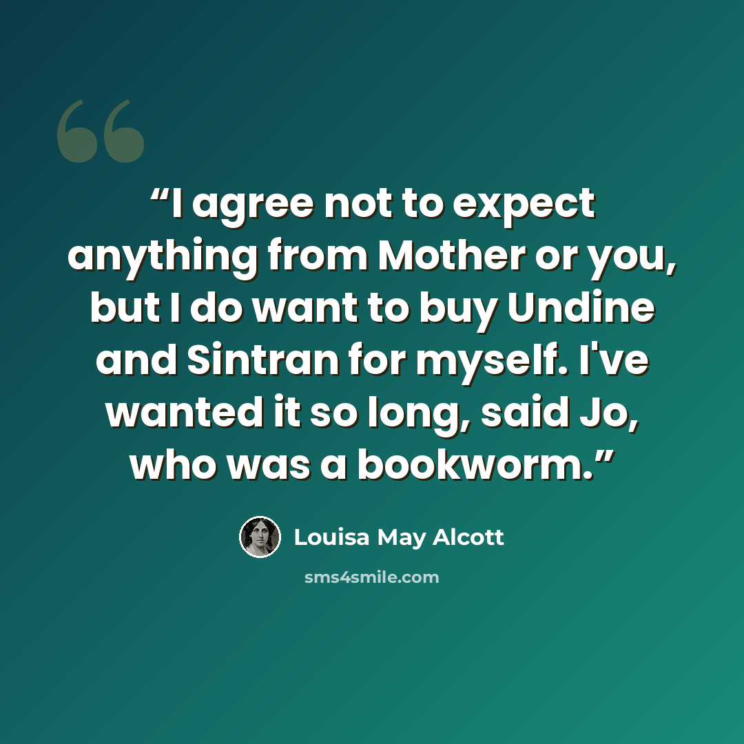 “I agree not to expect anything from Mother or you, but I do want to buy Undine and Sintran for myself. I've wanted it so long, said Jo, who was a bookworm.” quote by Louisa May Alcott