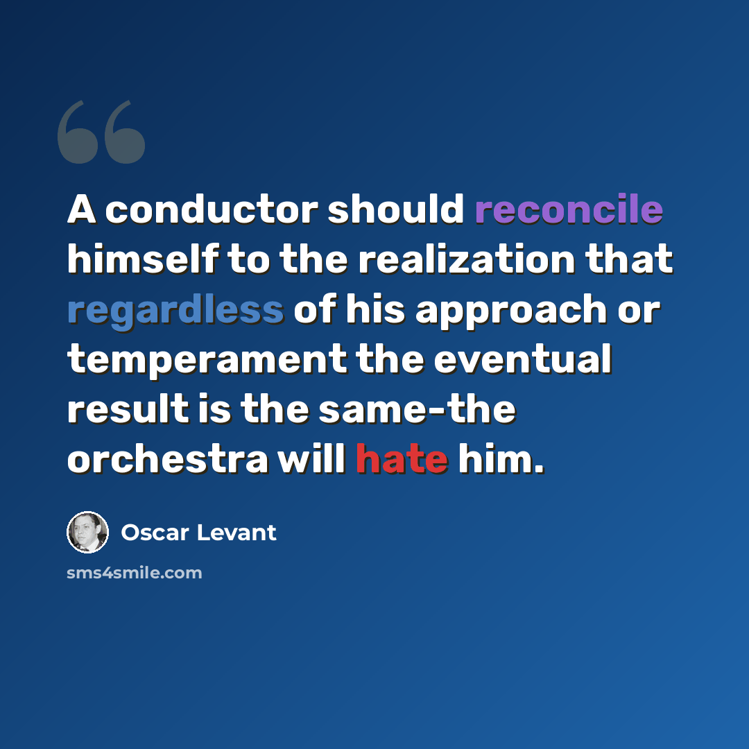 “A conductor should reconcile himself to the realization that regardless of his approach or temperament the eventual result is the same-the orchestra will hate him.” quote by Oscar Levant