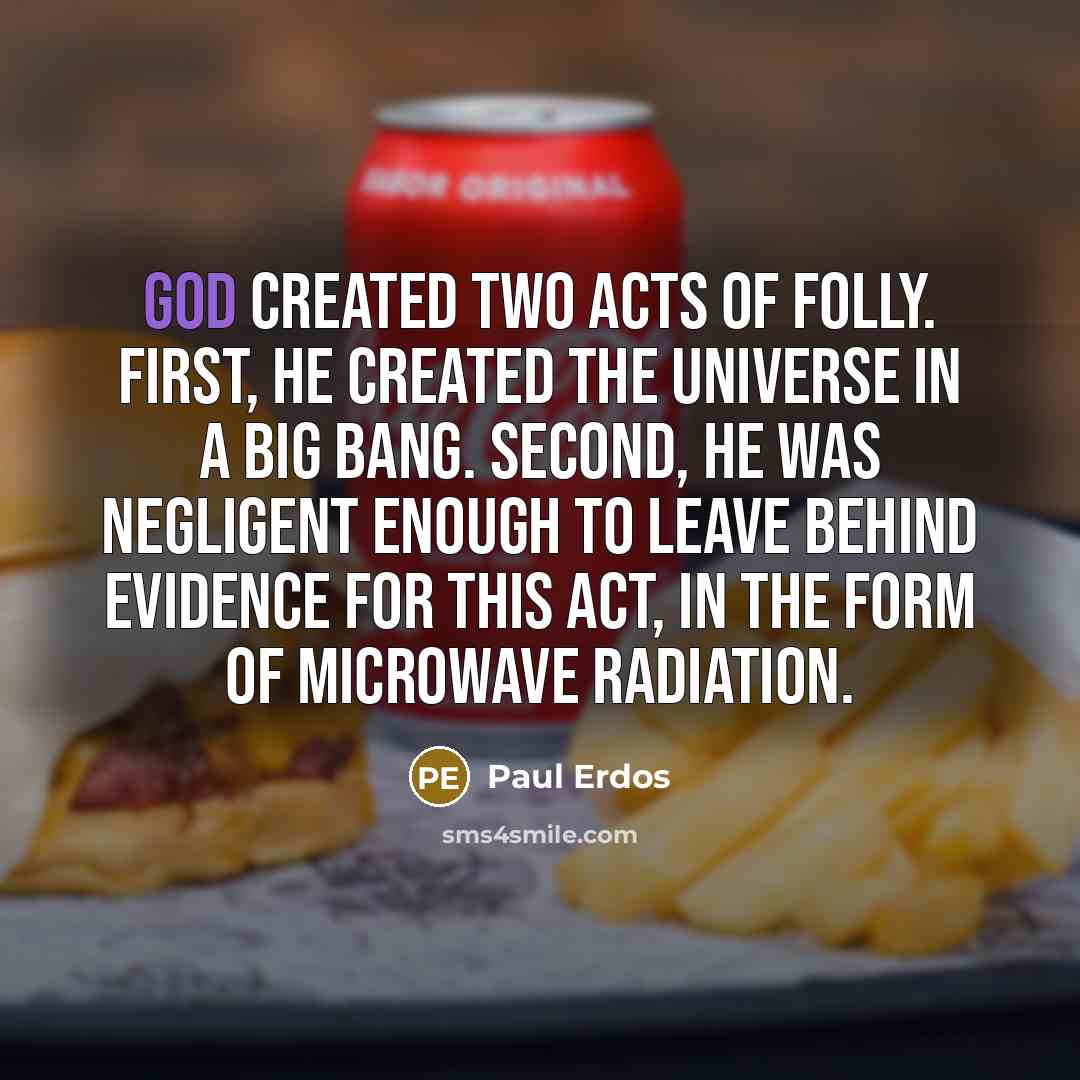 “God created two acts of folly. First, He created the Universe in a Big Bang. Second, He was negligent enough to leave behind evidence for this act, in the form of microwave radiation.” quote by Paul Erdos
