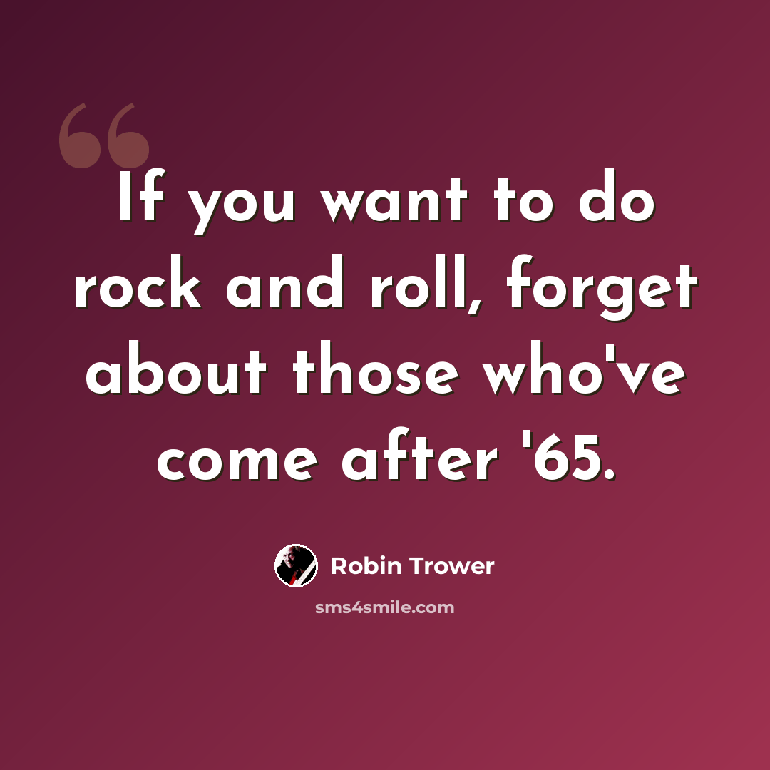 “If you want to do rock and roll, forget about those who've come after '65.” quote by Robin Trower