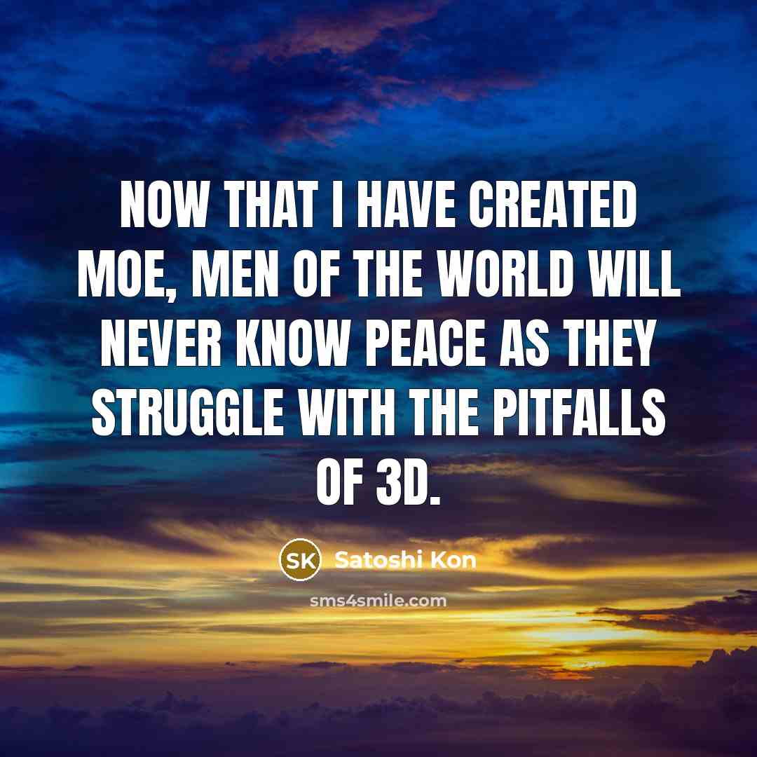 “Now that I have created moe, men of the world will never know peace as they struggle with the pitfalls of 3D.” quote by Satoshi Kon