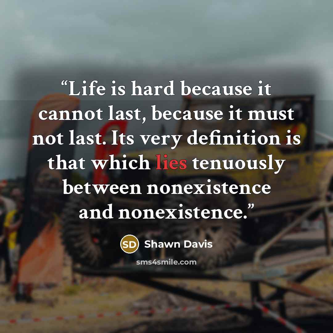 “Life is hard because it cannot last, because it must not last. Its very definition is that which lies tenuously between nonexistence and nonexistence.” quote by Shawn Davis