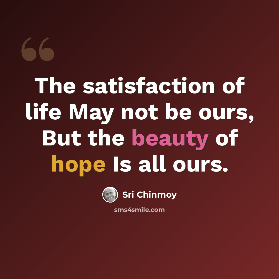 “The satisfaction of life May not be ours, But the beauty of hope Is all ours.” quote by Sri Chinmoy