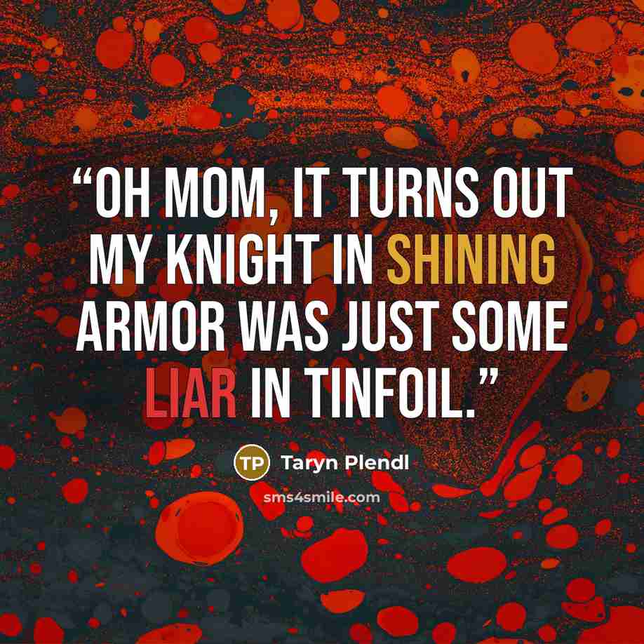 “Oh Mom, it turns out my knight in shining armor was just some liar in tinfoil.” quote by Taryn Plendl
