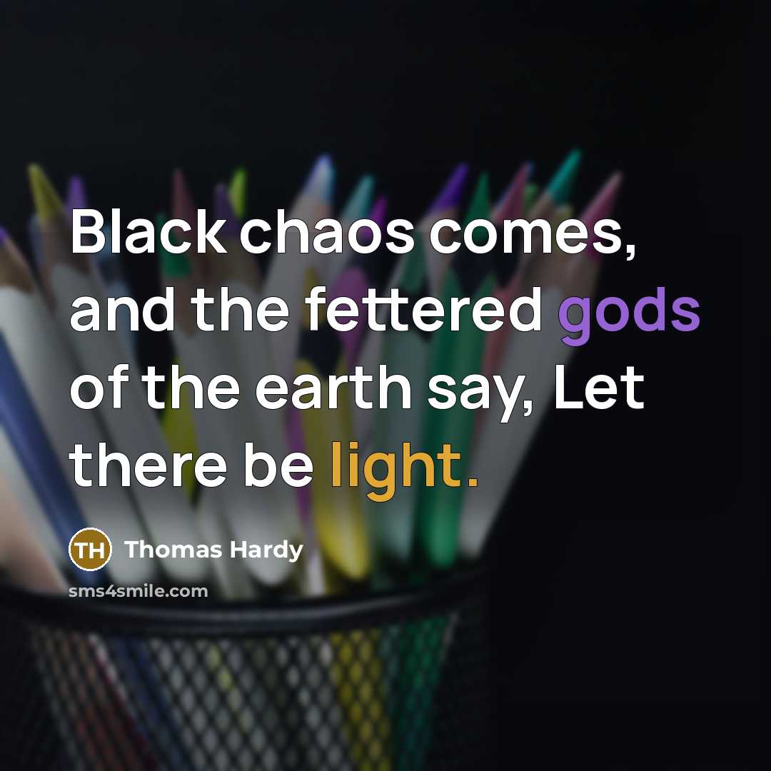 “Black chaos comes, and the fettered gods of the earth say, Let there be light.” quote by Thomas Hardy