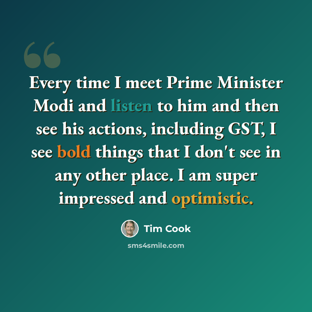 “Every time I meet Prime Minister Modi and listen to him and then see his actions, including GST, I see bold things that I don't see in any other place. I am super impressed and optimistic.” quote by Tim Cook