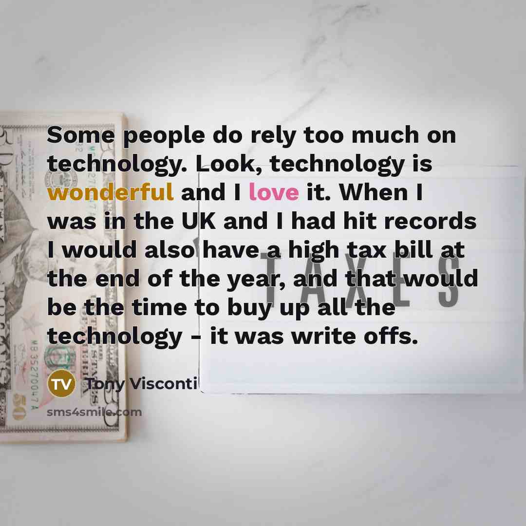 “Some people do rely too much on technology. Look, technology is wonderful and I love it. When I was in the UK and I had hit records I would also have a high tax bill at the end of the year, and that would be the time to buy up all the technology - it was write offs.” quote by Tony Visconti