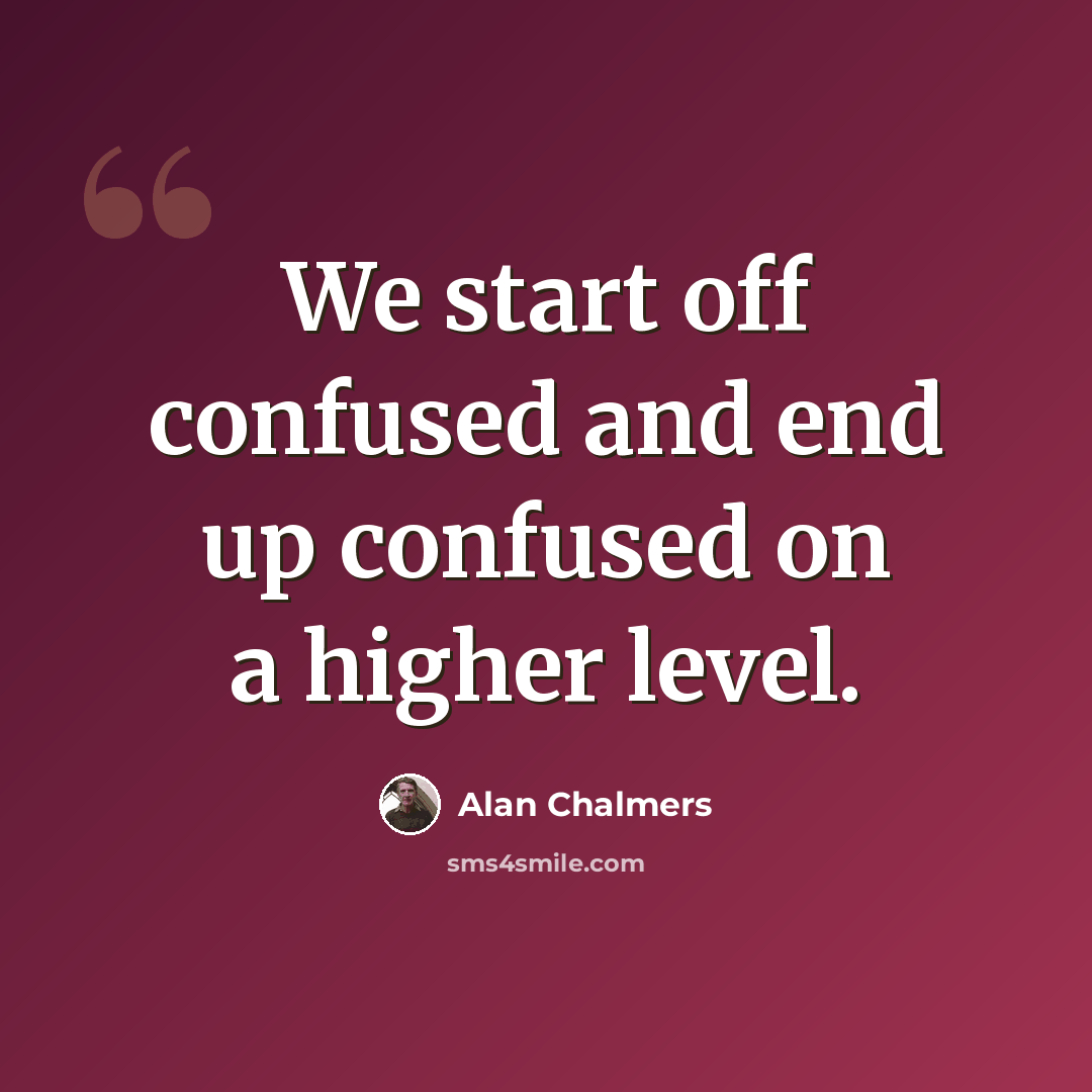 “We start off confused and end up confused on a higher level.” quote by Alan Chalmers
