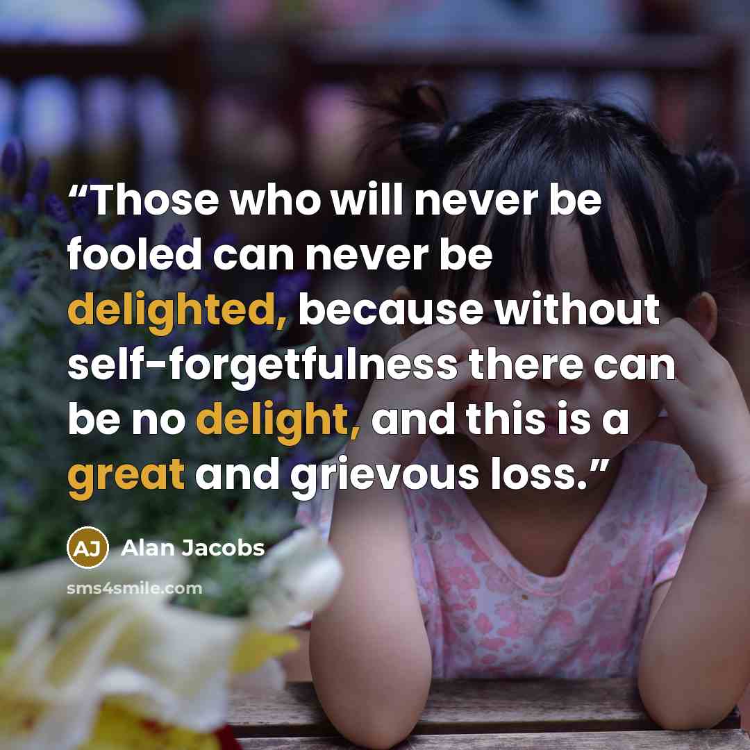 “Those who will never be fooled can never be delighted, because without self-forgetfulness there can be no delight, and this is a great and grievous loss.” quote by Alan Jacobs