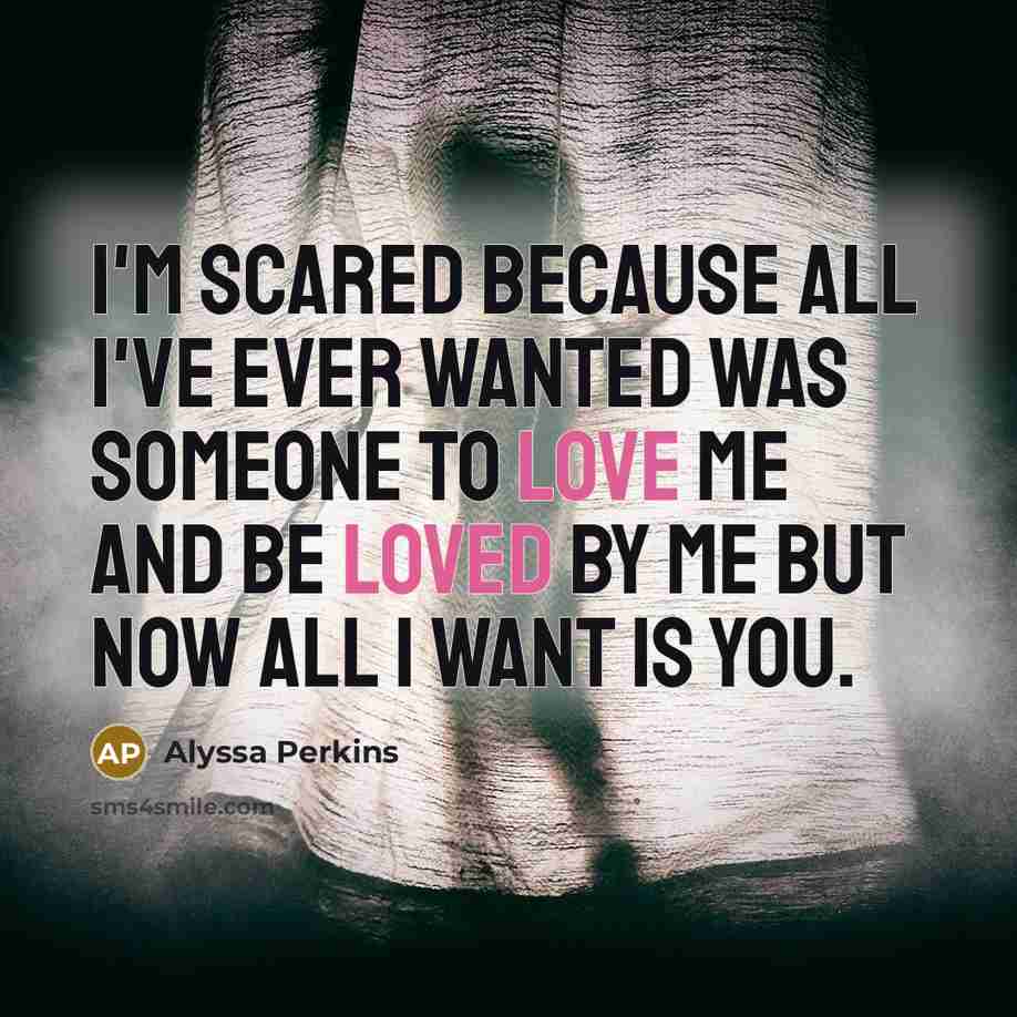 “I'm scared because all I've ever wanted was someone to love me and be loved by me but now all I want is you.” quote by Alyssa Perkins