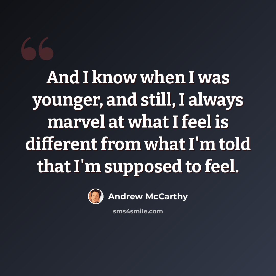 “And I know when I was younger, and still, I always marvel at what I feel is different from what I'm told that I'm supposed to feel.” quote by Andrew McCarthy