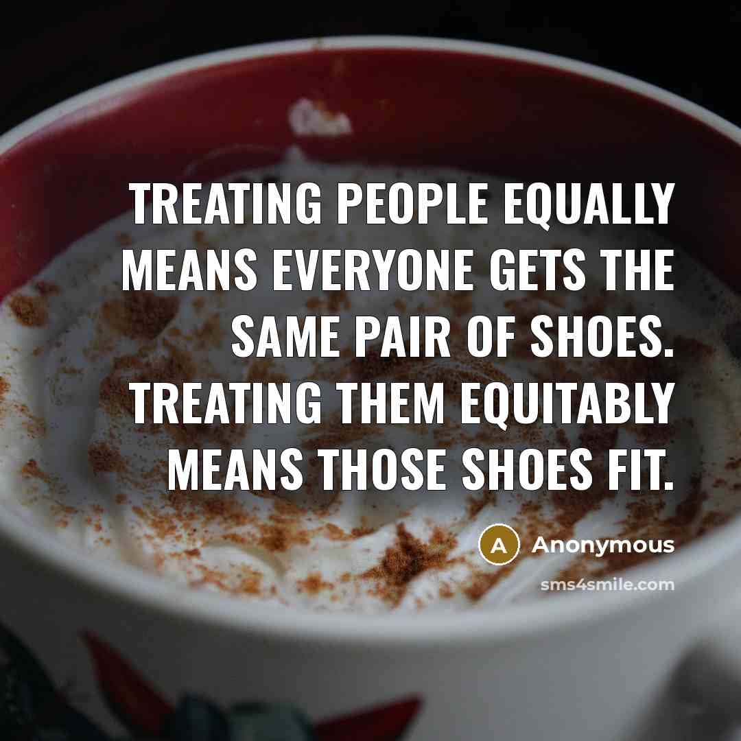 “Treating people equally means everyone gets the same pair of shoes. Treating them equitably means those shoes fit.” quote by Anonymous