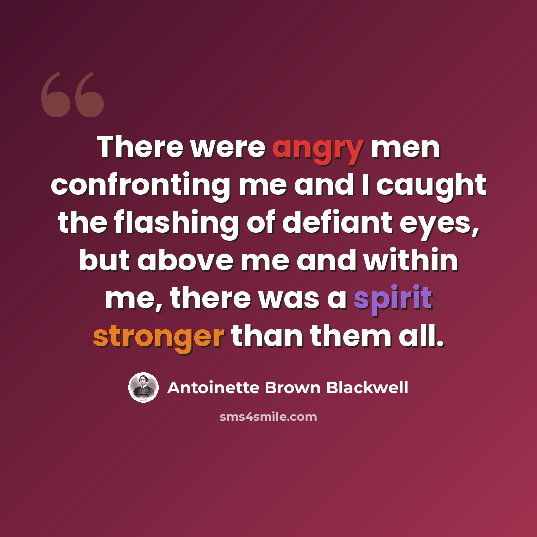 “There were angry men confronting me and I caught the flashing of defiant eyes, but above me and within me, there was a spirit stronger than them all.” quote by Antoinette Brown Blackwell