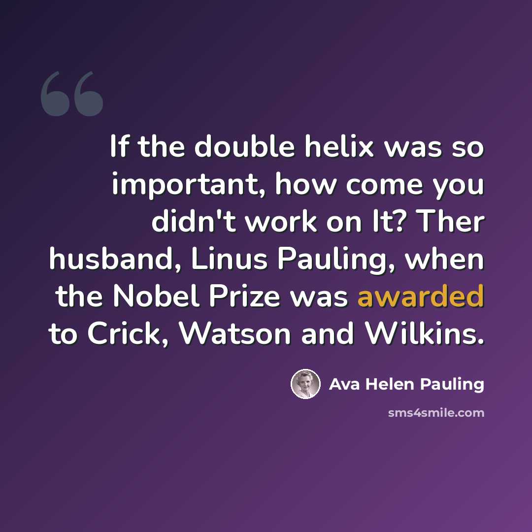 “If the double helix was so important, how come you didn't work on It? Ther husband, Linus Pauling, when the Nobel Prize was awarded to Crick, Watson and Wilkins.” quote by Ava Helen Pauling