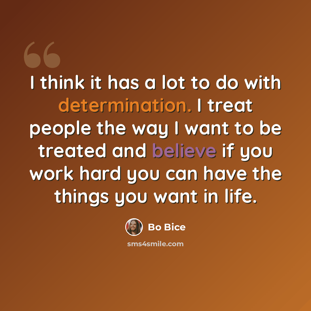 “I think it has a lot to do with determination. I treat people the way I want to be treated and believe if you work hard you can have the things you want in life.” quote by Bo Bice