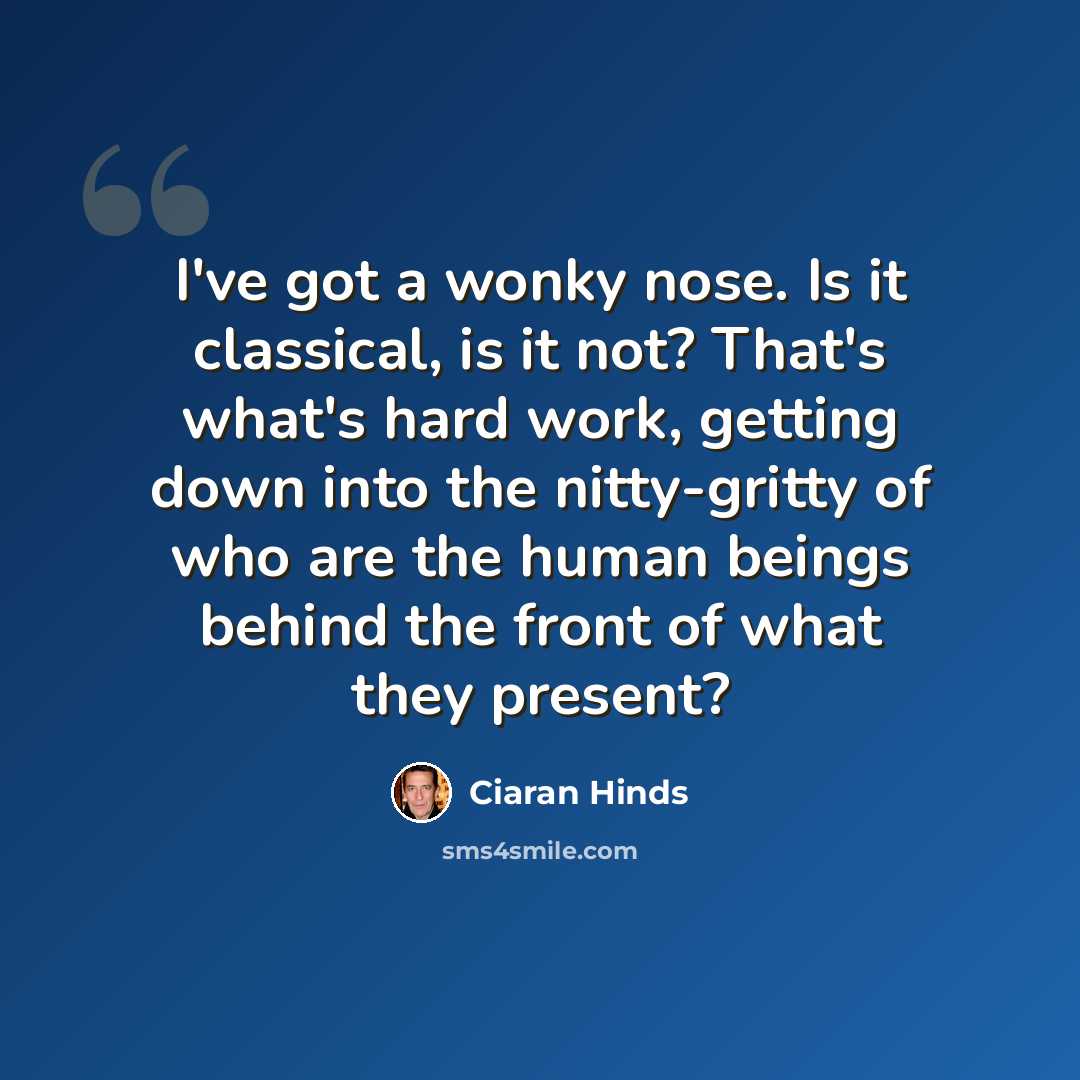 “I've got a wonky nose. Is it classical, is it not? That's what's hard work, getting down into the nitty-gritty of who are the human beings behind the front of what they present?” quote by Ciaran Hinds