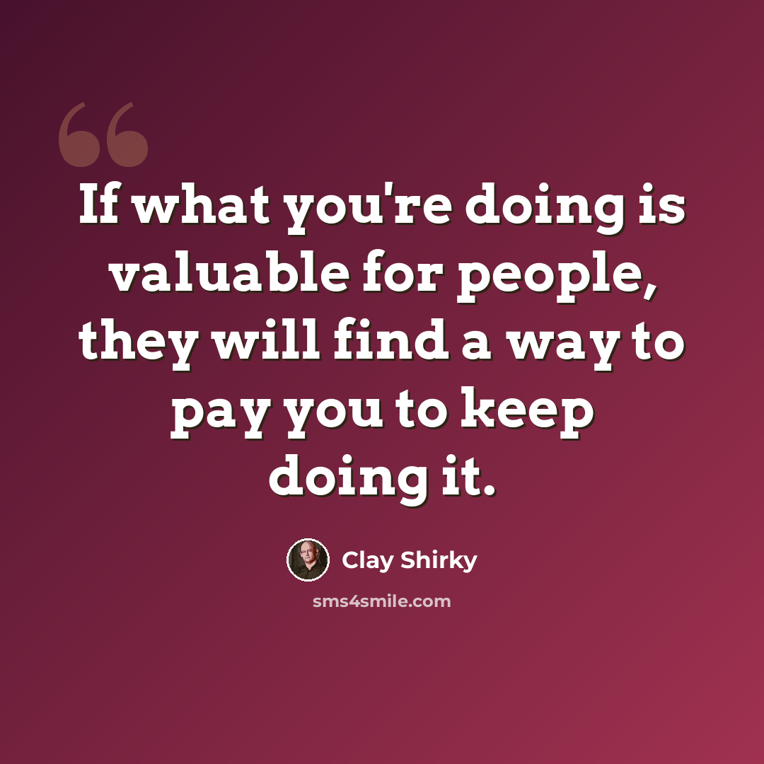 “If what you're doing is valuable for people, they will find a way to pay you to keep doing it.” quote by Clay Shirky