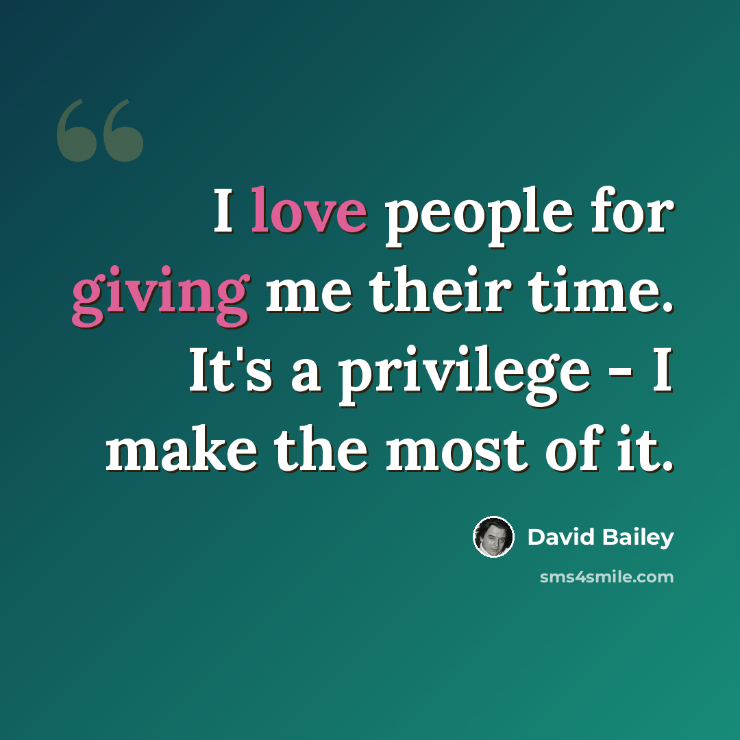 “I love people for giving me their time. It's a privilege - I make the most of it.” quote by David Bailey