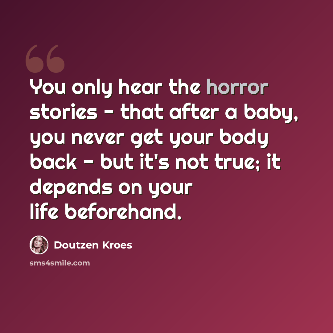 “You only hear the horror stories - that after a baby, you never get your body back - but it's not true; it depends on your life beforehand.” quote by Doutzen Kroes
