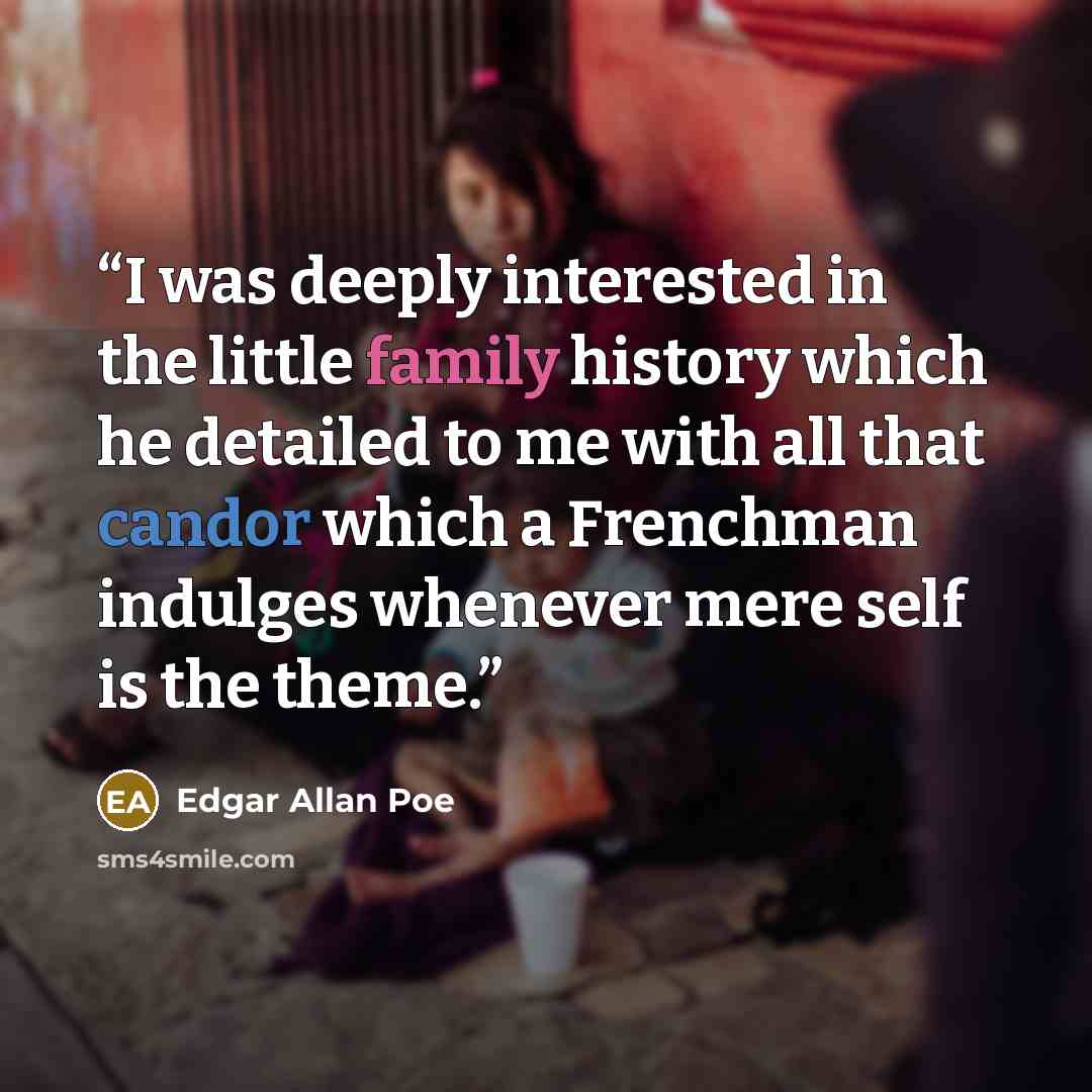 “I was deeply interested in the little family history which he detailed to me with all that candor which a Frenchman indulges whenever mere self is the theme.” quote by Edgar Allan Poe