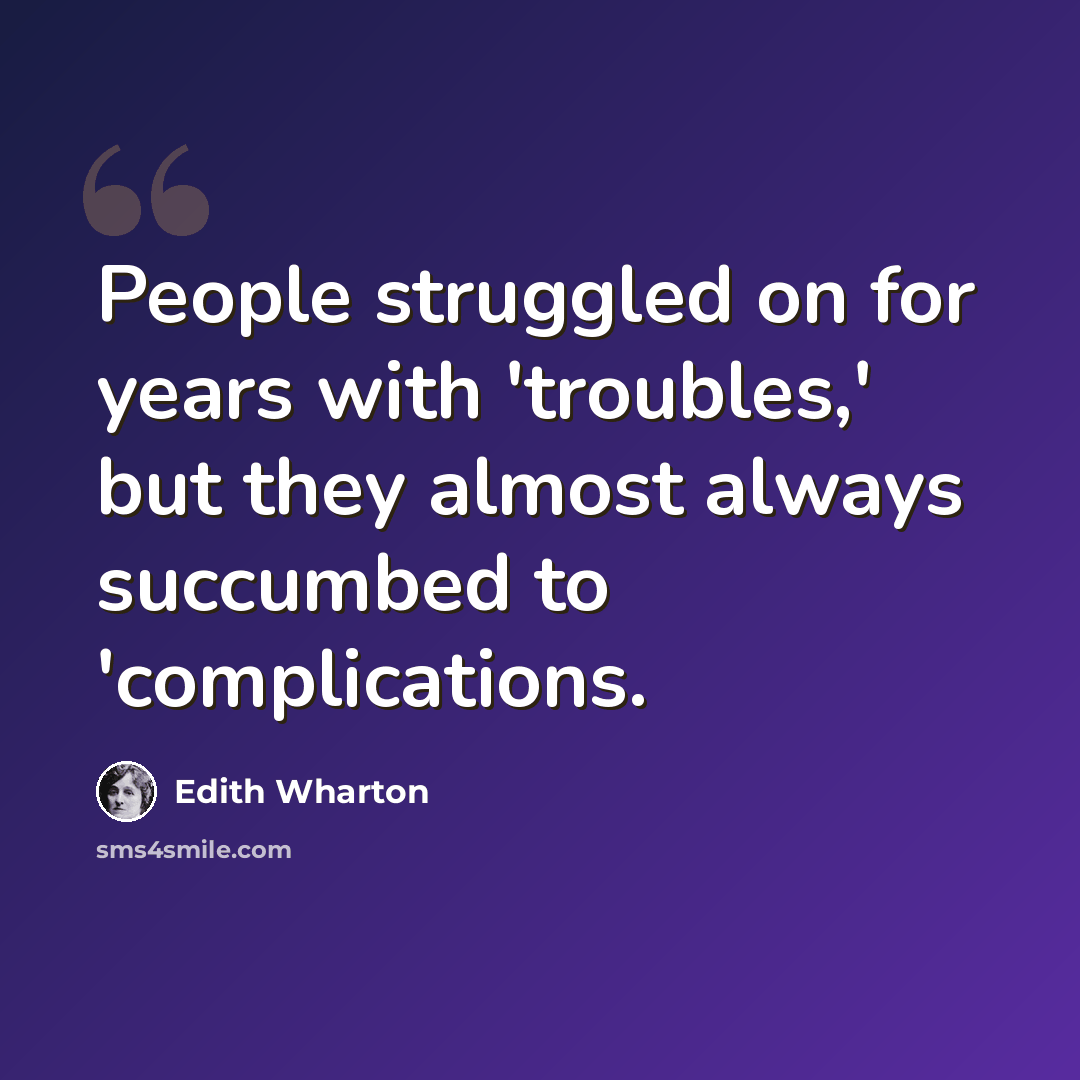 “People struggled on for years with 'troubles,' but they almost always succumbed to 'complications.” quote by Edith Wharton