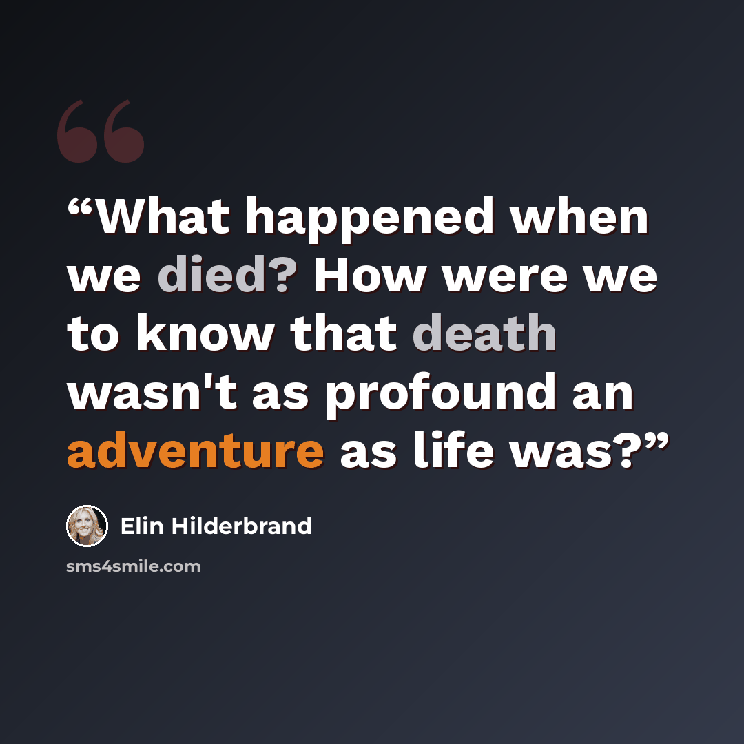 “What happened when we died? How were we to know that death wasn't as profound an adventure as life was?” quote by Elin Hilderbrand