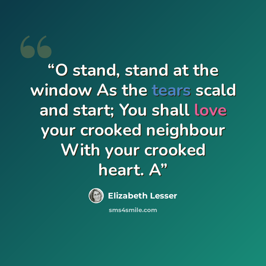 “O stand, stand at the window As the tears scald and start; You shall love your crooked neighbour With your crooked heart. A” quote by Elizabeth Lesser
