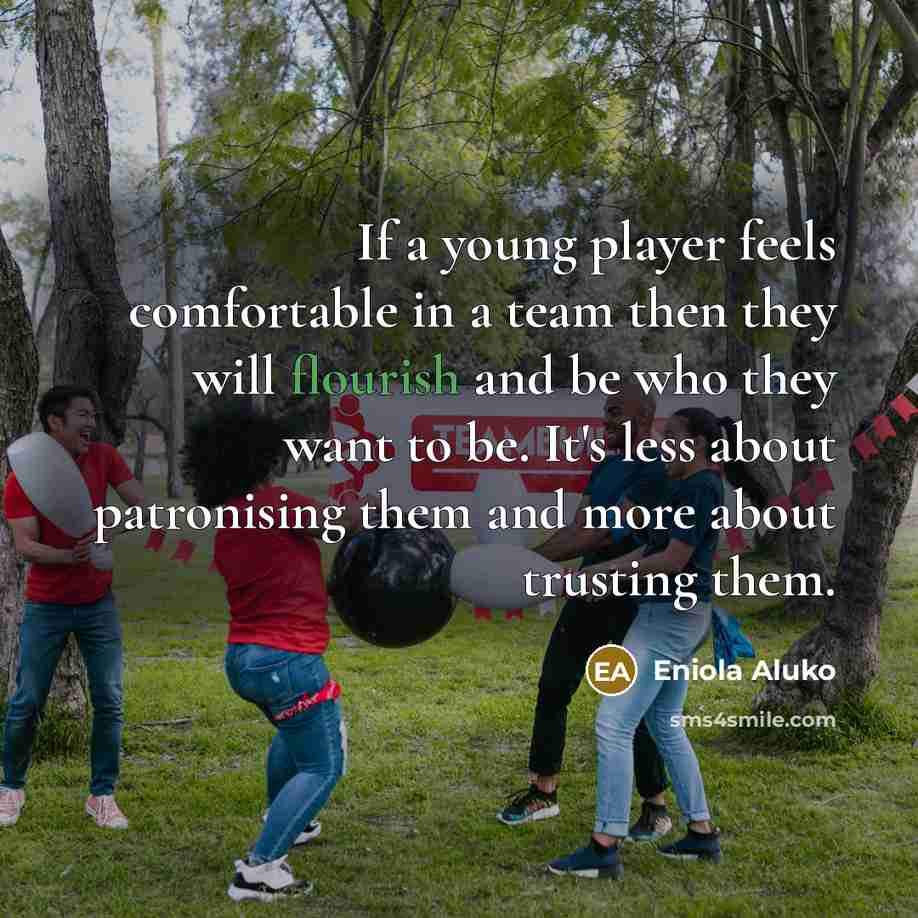 “If a young player feels comfortable in a team then they will flourish and be who they want to be. It's less about patronising them and more about trusting them.” quote by Eniola Aluko