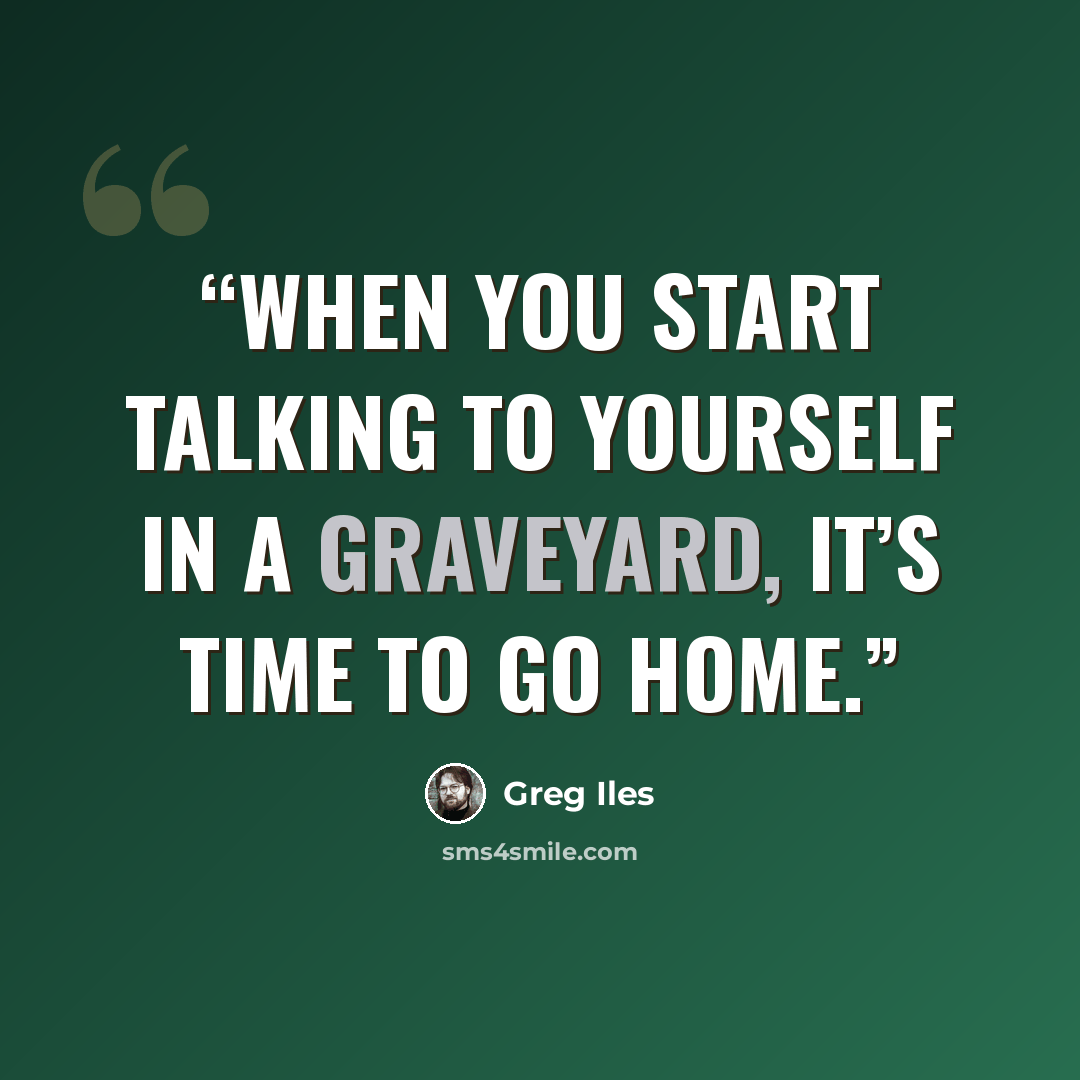 “When you start talking to yourself in a graveyard, it’s time to go home.” quote by Greg Iles
