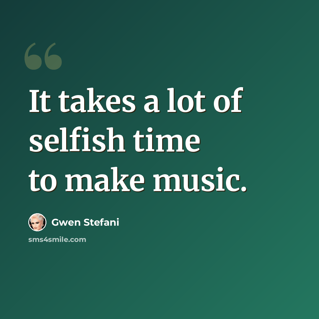 “It takes a lot of selfish time to make music.” quote by Gwen Stefani