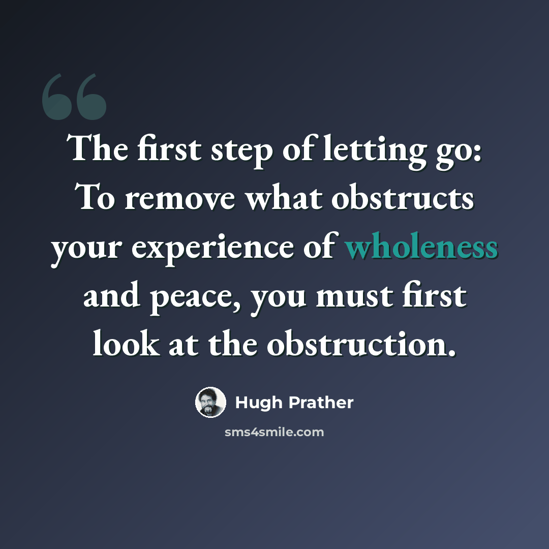 “The first step of letting go: To remove what obstructs your experience of wholeness and peace, you must first look at the obstruction.” quote by Hugh Prather
