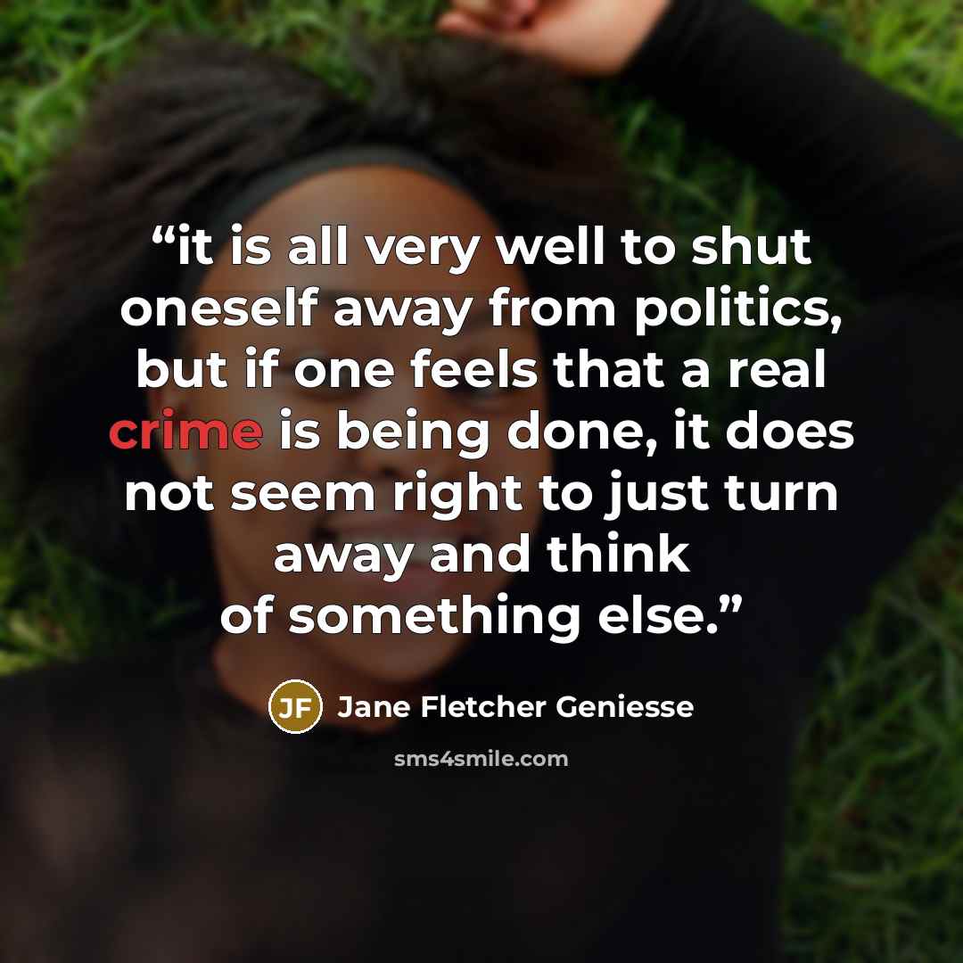 “it is all very well to shut oneself away from politics, but if one feels that a real crime is being done, it does not seem right to just turn away and think of something else.” quote by Jane Fletcher Geniesse