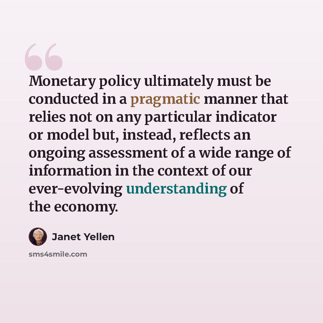 “Monetary policy ultimately must be conducted in a pragmatic manner that relies not on any particular indicator or model but, instead, reflects an ongoing assessment of a wide range of information in the context of our ever-evolving understanding of the economy.” quote by Janet Yellen