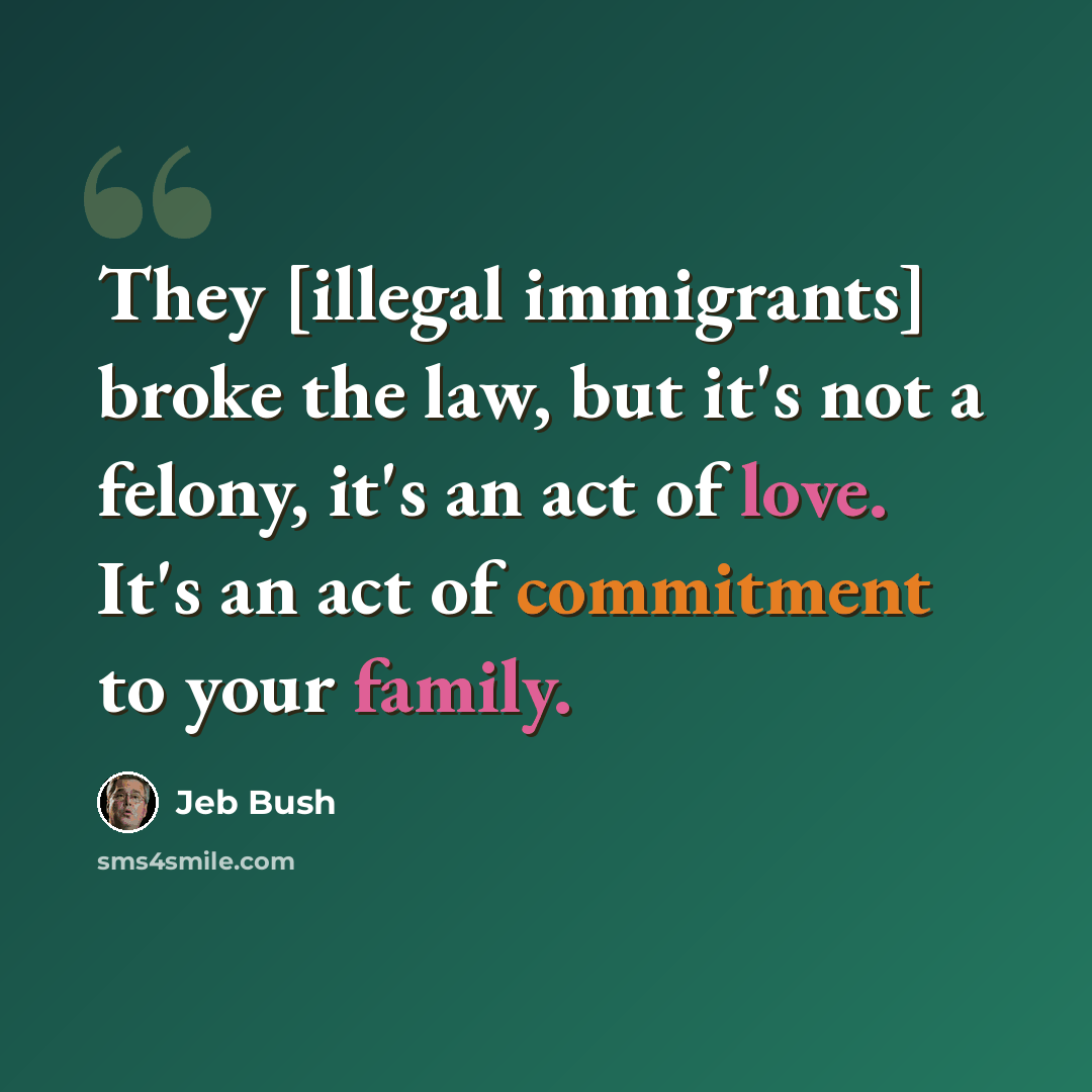 “They [illegal immigrants] broke the law, but it's not a felony, it's an act of love. It's an act of commitment to your family.” quote by Jeb Bush