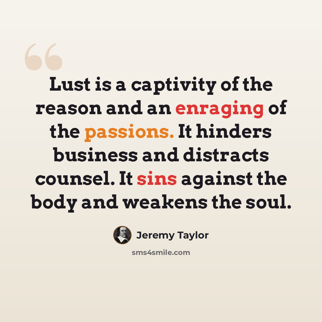 “Lust is a captivity of the reason and an enraging of the passions. It hinders business and distracts counsel. It sins against the body and weakens the soul.” quote by Jeremy Taylor