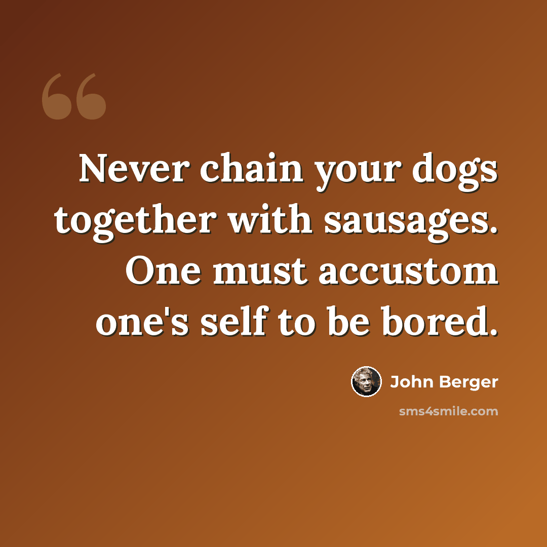 “Never chain your dogs together with sausages. One must accustom one's self to be bored.” quote by John Berger