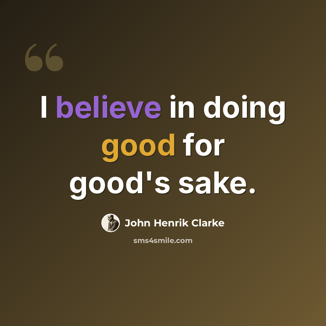 “I believe in doing good for good's sake.” quote by John Henrik Clarke