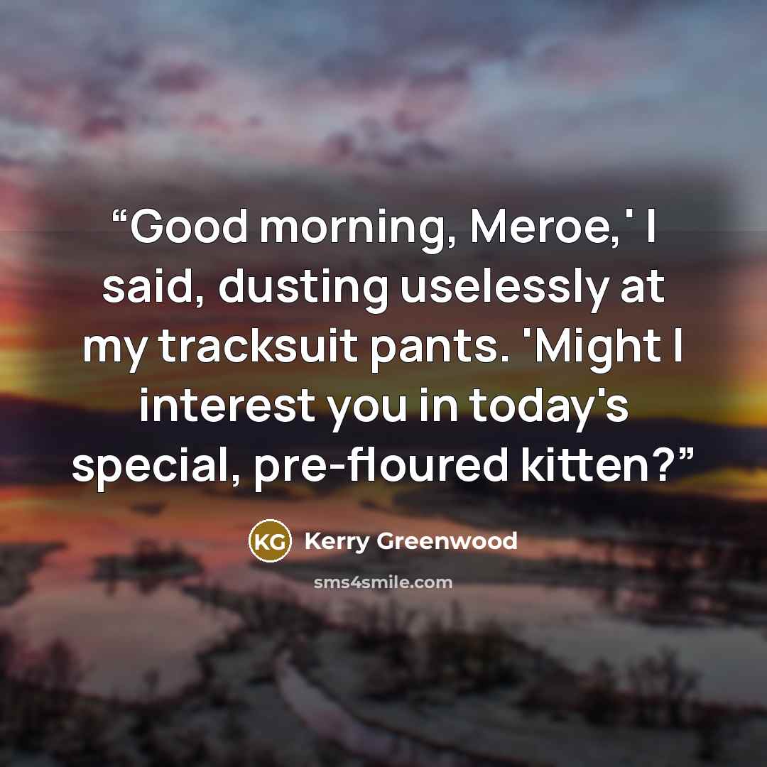 “Good morning, Meroe,' I said, dusting uselessly at my tracksuit pants. 'Might I interest you in today's special, pre-floured kitten?” quote by Kerry Greenwood