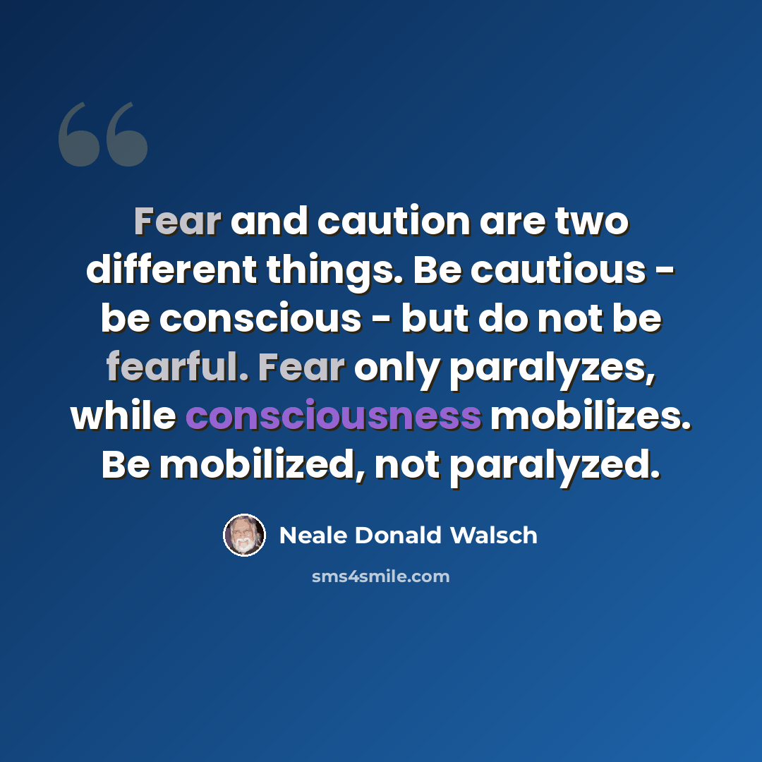 “Fear and caution are two different things. Be cautious - be conscious - but do not be fearful. Fear only paralyzes, while consciousness mobilizes. Be mobilized, not paralyzed.” quote by Neale Donald Walsch