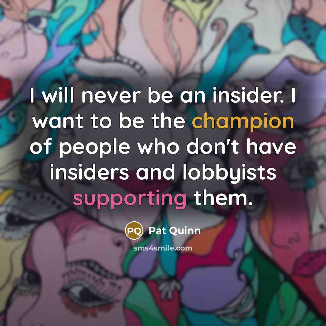 “I will never be an insider. I want to be the champion of people who don't have insiders and lobbyists supporting them.” quote by Pat Quinn