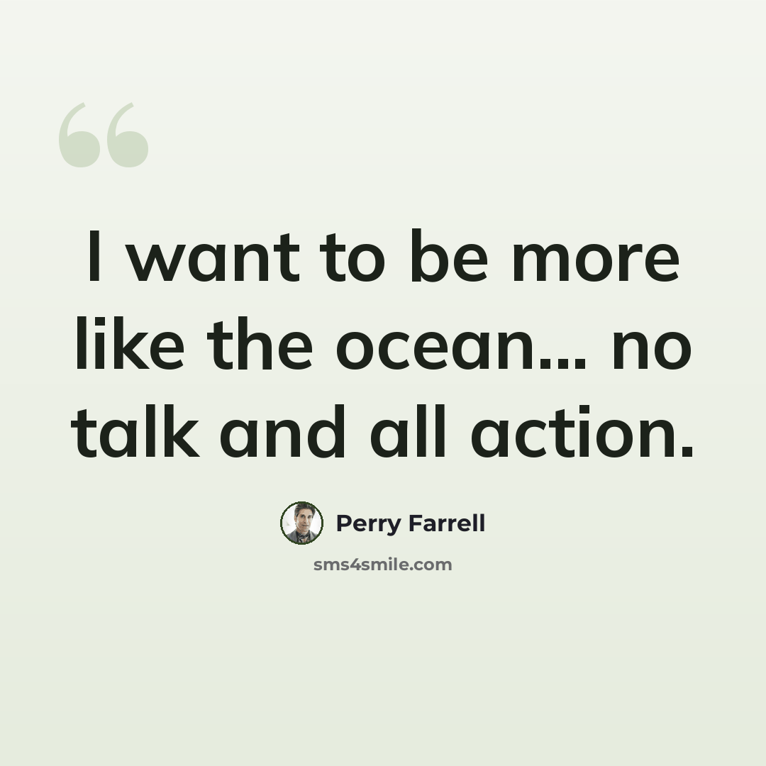 “I want to be more like the ocean... no talk and all action.” quote by Perry Farrell
