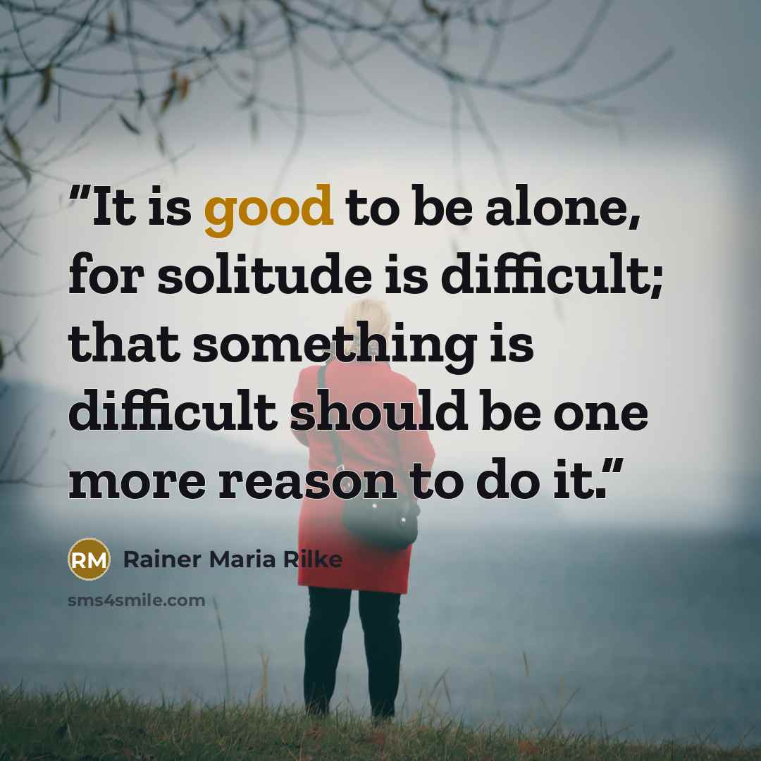 “It is good to be alone, for solitude is difficult; that something is difficult should be one more reason to do it.” quote by Rainer Maria Rilke