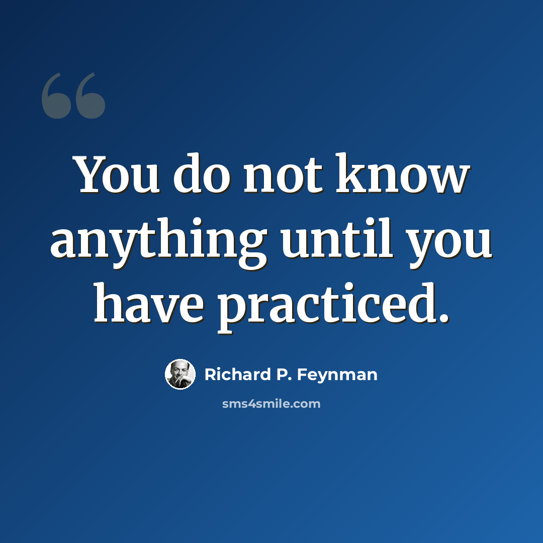 “You do not know anything until you have practiced.” quote by Richard P. Feynman