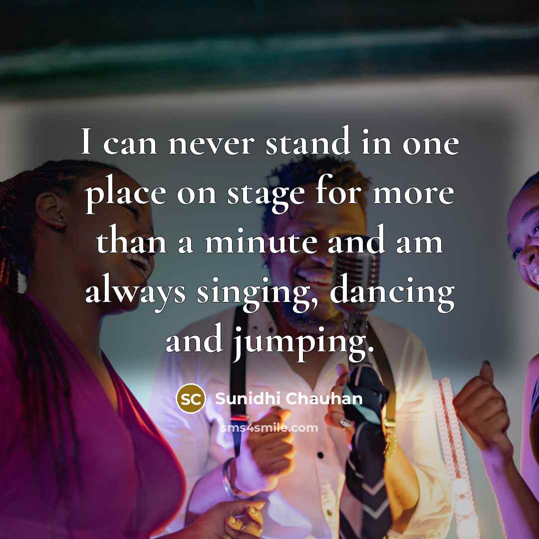 “I can never stand in one place on stage for more than a minute and am always singing, dancing and jumping.” quote by Sunidhi Chauhan
