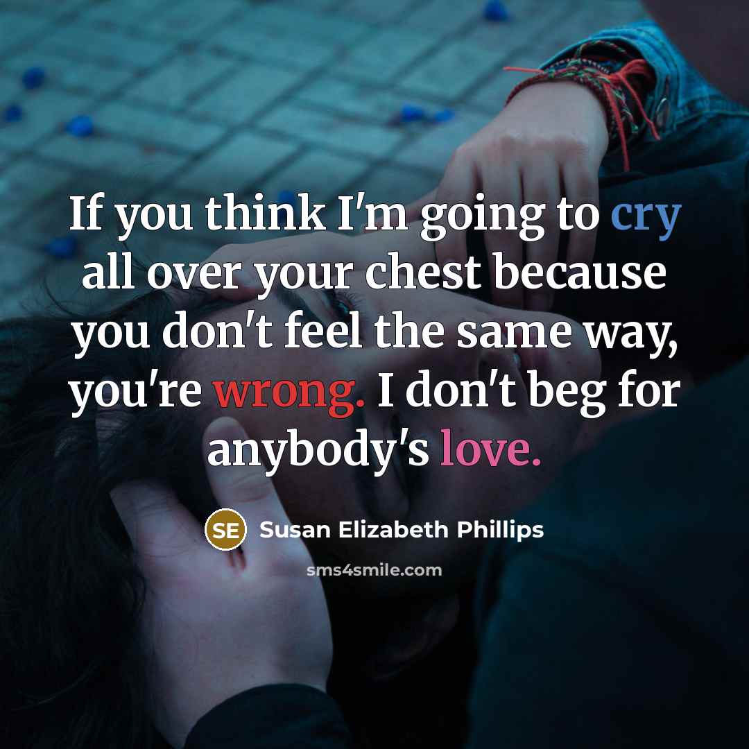 “If you think I'm going to cry all over your chest because you don't feel the same way, you're wrong. I don't beg for anybody's love.” quote by Susan Elizabeth Phillips