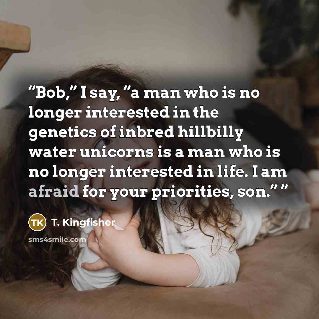 “Bob,” I say, “a man who is no longer interested in the genetics of inbred hillbilly water unicorns is a man who is no longer interested in life. I am afraid for your priorities, son.”” quote by T. Kingfisher