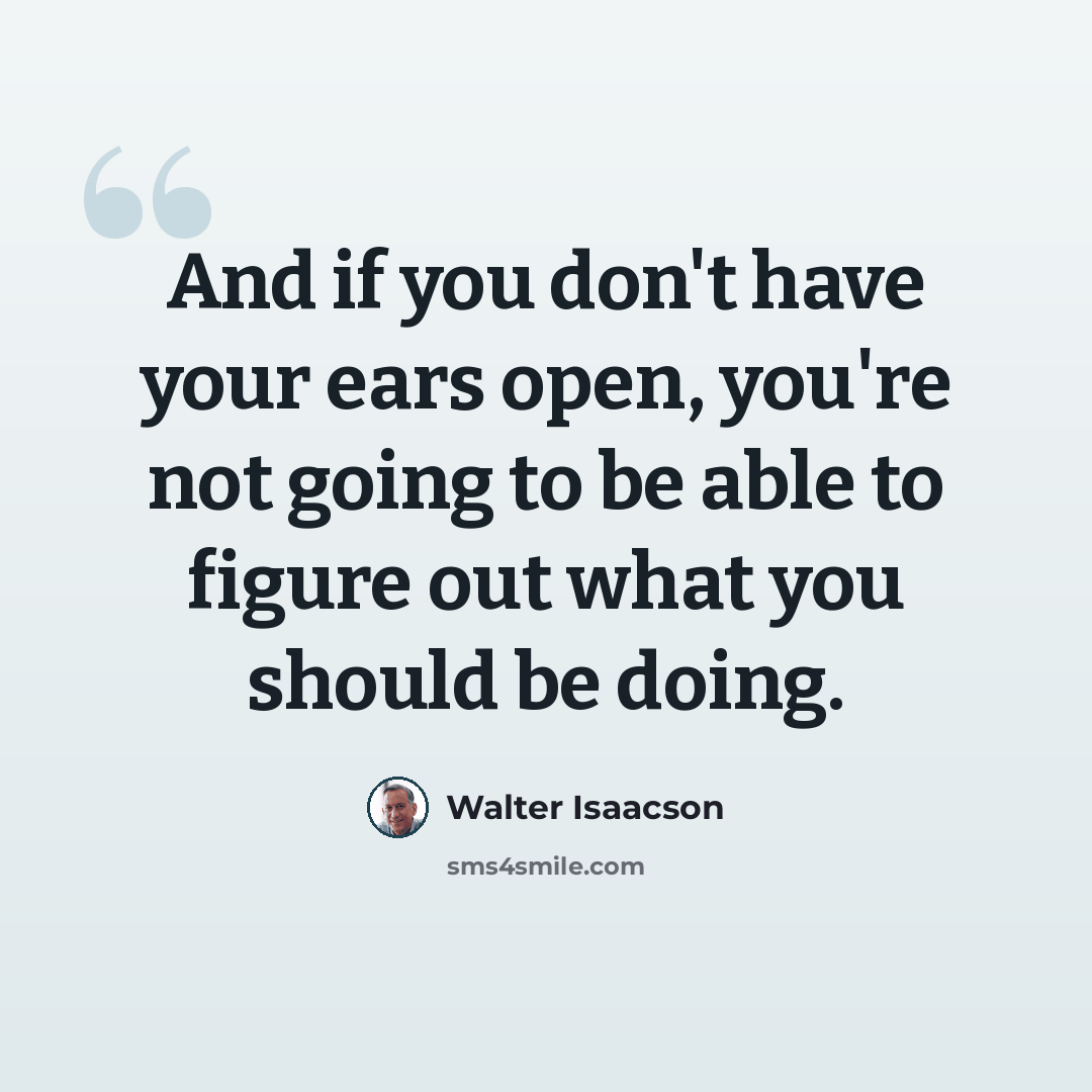 “And if you don't have your ears open, you're not going to be able to figure out what you should be doing.” quote by Walter Isaacson