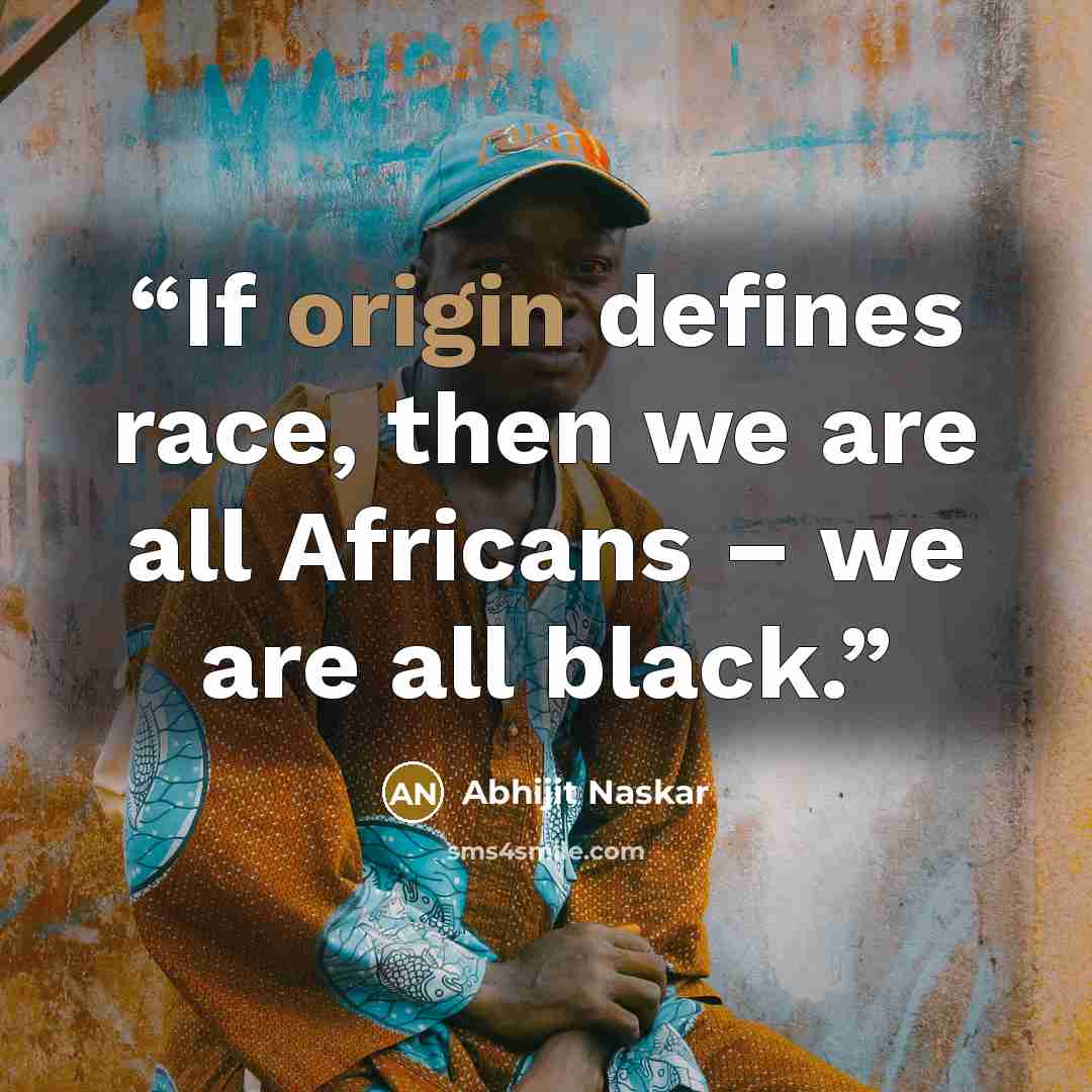 “If origin defines race, then we are all Africans – we are all black.” quote by Abhijit Naskar
