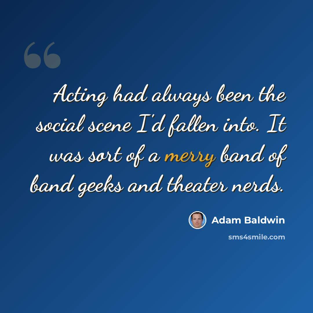 “Acting had always been the social scene I'd fallen into. It was sort of a merry band of band geeks and theater nerds.” quote by Adam Baldwin