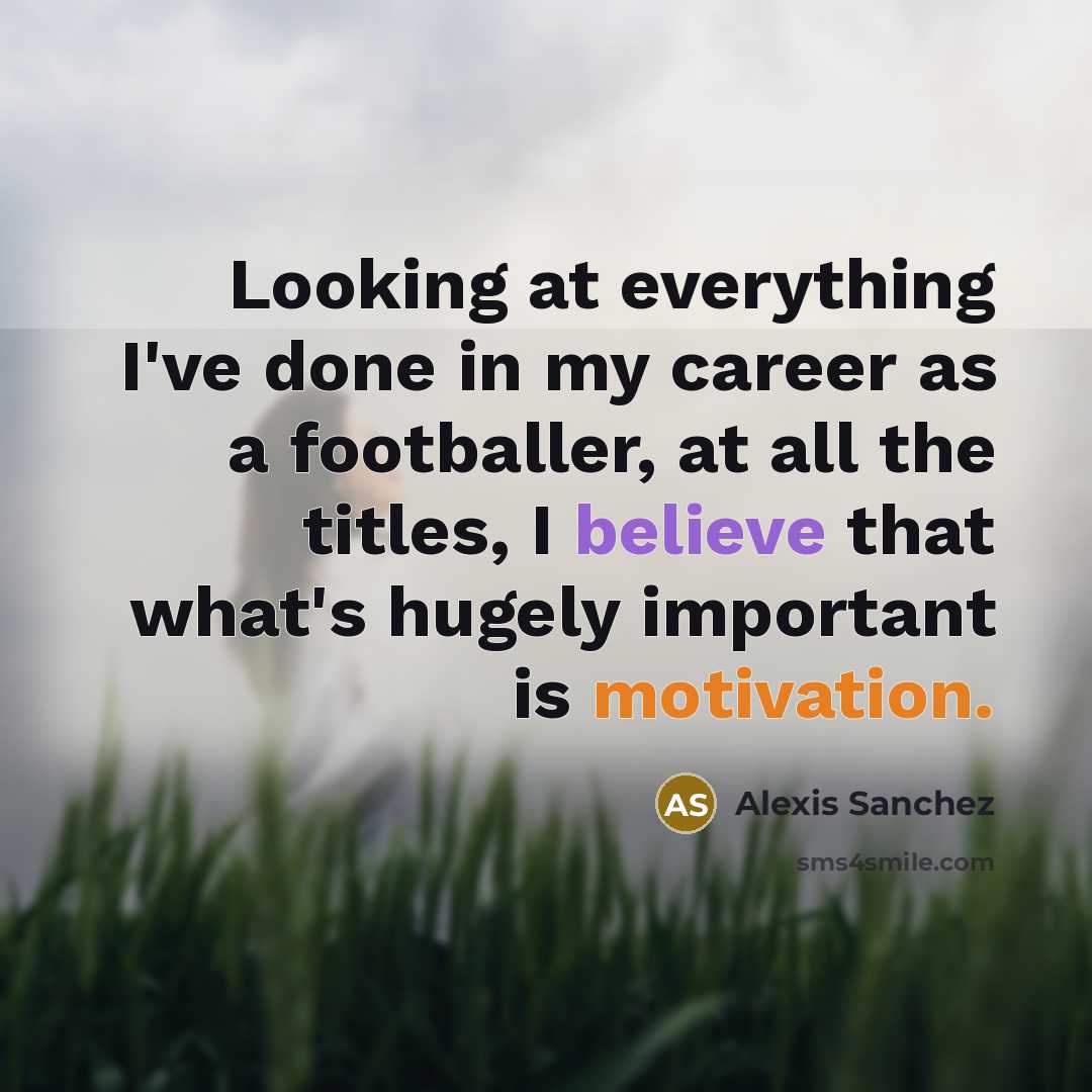 “Looking at everything I've done in my career as a footballer, at all the titles, I believe that what's hugely important is motivation.” quote by Alexis Sanchez